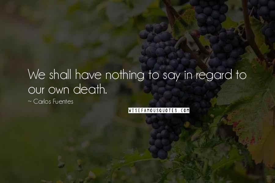 Carlos Fuentes Quotes: We shall have nothing to say in regard to our own death.