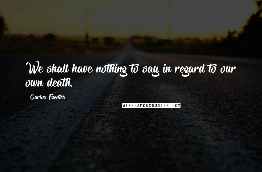 Carlos Fuentes Quotes: We shall have nothing to say in regard to our own death.