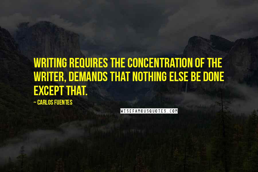 Carlos Fuentes Quotes: Writing requires the concentration of the writer, demands that nothing else be done except that.