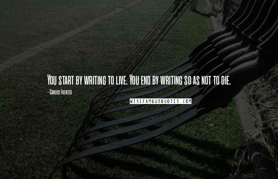 Carlos Fuentes Quotes: You start by writing to live. You end by writing so as not to die.