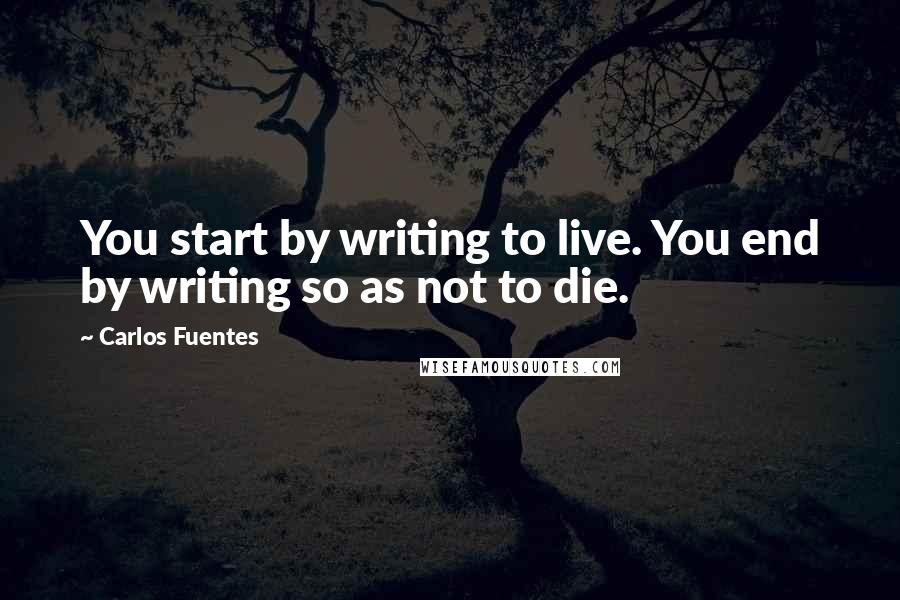 Carlos Fuentes Quotes: You start by writing to live. You end by writing so as not to die.