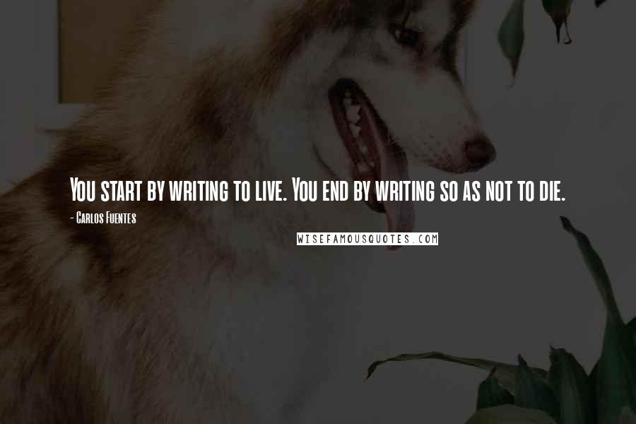 Carlos Fuentes Quotes: You start by writing to live. You end by writing so as not to die.