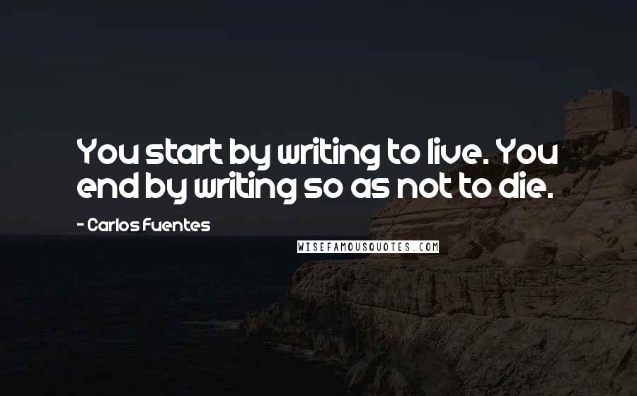 Carlos Fuentes Quotes: You start by writing to live. You end by writing so as not to die.