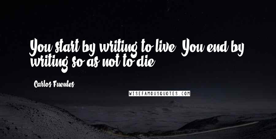 Carlos Fuentes Quotes: You start by writing to live. You end by writing so as not to die.