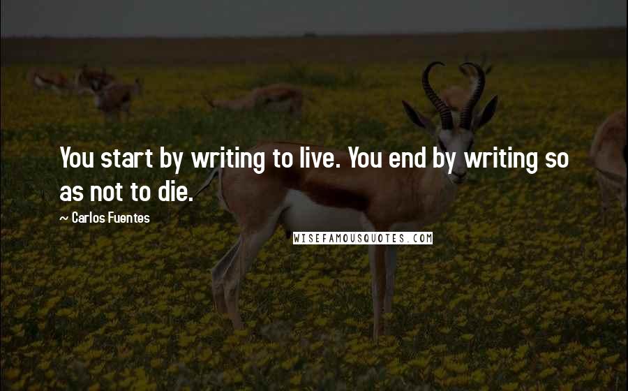 Carlos Fuentes Quotes: You start by writing to live. You end by writing so as not to die.