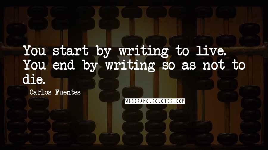 Carlos Fuentes Quotes: You start by writing to live. You end by writing so as not to die.