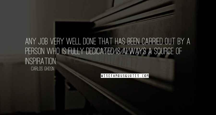 Carlos Ghosn Quotes: Any job very well done that has been carried out by a person who is fully dedicated is always a source of inspiration.