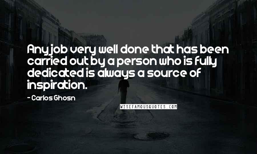 Carlos Ghosn Quotes: Any job very well done that has been carried out by a person who is fully dedicated is always a source of inspiration.