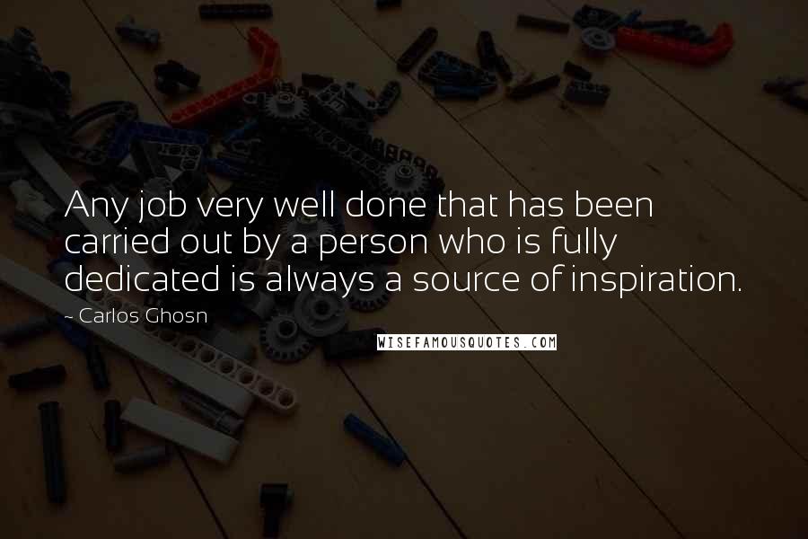 Carlos Ghosn Quotes: Any job very well done that has been carried out by a person who is fully dedicated is always a source of inspiration.