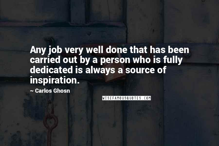 Carlos Ghosn Quotes: Any job very well done that has been carried out by a person who is fully dedicated is always a source of inspiration.