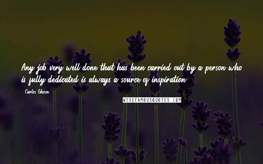 Carlos Ghosn Quotes: Any job very well done that has been carried out by a person who is fully dedicated is always a source of inspiration.
