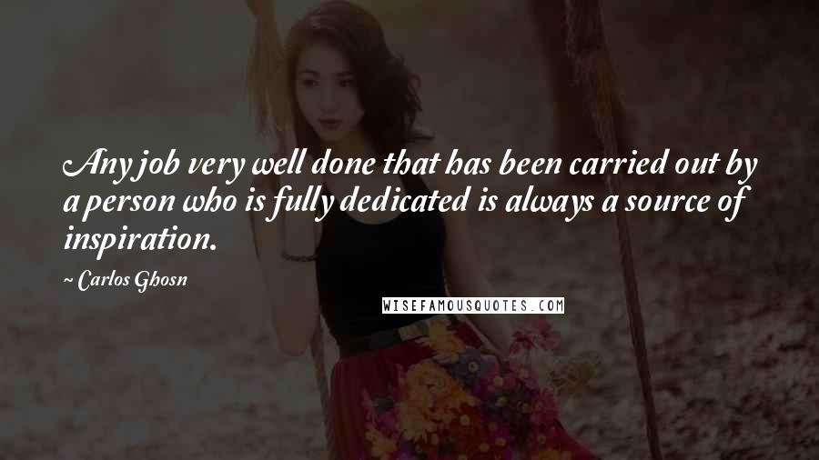 Carlos Ghosn Quotes: Any job very well done that has been carried out by a person who is fully dedicated is always a source of inspiration.