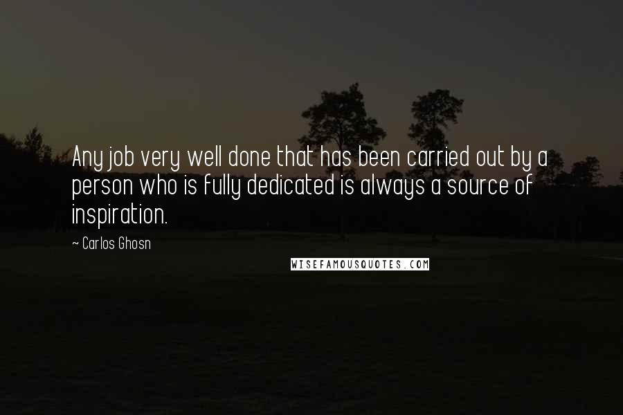 Carlos Ghosn Quotes: Any job very well done that has been carried out by a person who is fully dedicated is always a source of inspiration.