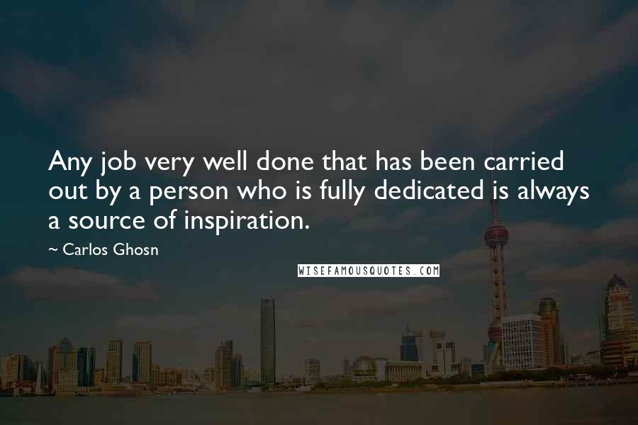 Carlos Ghosn Quotes: Any job very well done that has been carried out by a person who is fully dedicated is always a source of inspiration.