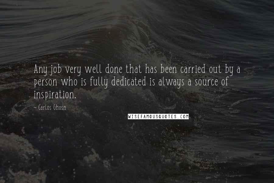 Carlos Ghosn Quotes: Any job very well done that has been carried out by a person who is fully dedicated is always a source of inspiration.