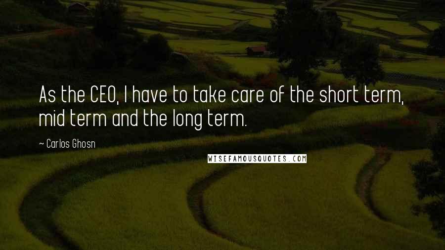 Carlos Ghosn Quotes: As the CEO, I have to take care of the short term, mid term and the long term.