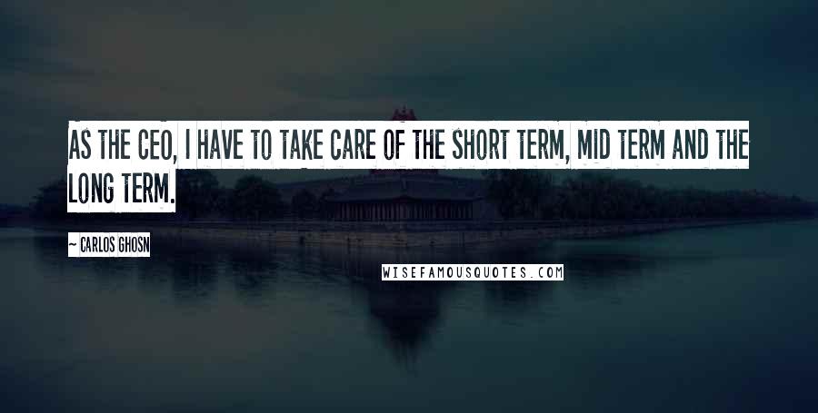 Carlos Ghosn Quotes: As the CEO, I have to take care of the short term, mid term and the long term.