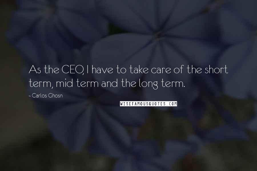 Carlos Ghosn Quotes: As the CEO, I have to take care of the short term, mid term and the long term.