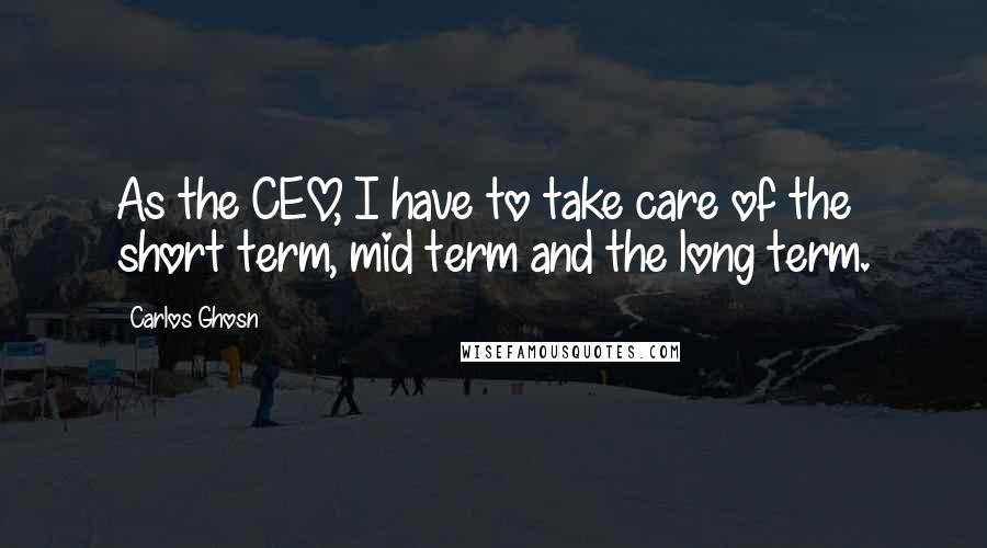 Carlos Ghosn Quotes: As the CEO, I have to take care of the short term, mid term and the long term.