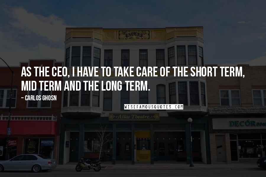Carlos Ghosn Quotes: As the CEO, I have to take care of the short term, mid term and the long term.