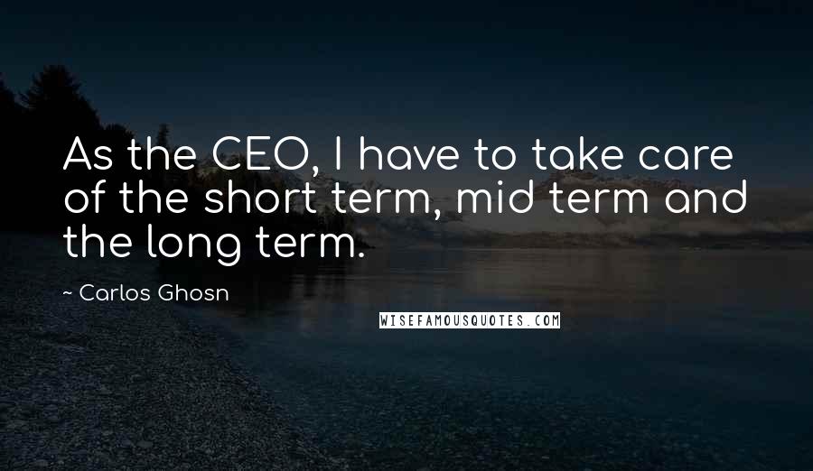 Carlos Ghosn Quotes: As the CEO, I have to take care of the short term, mid term and the long term.