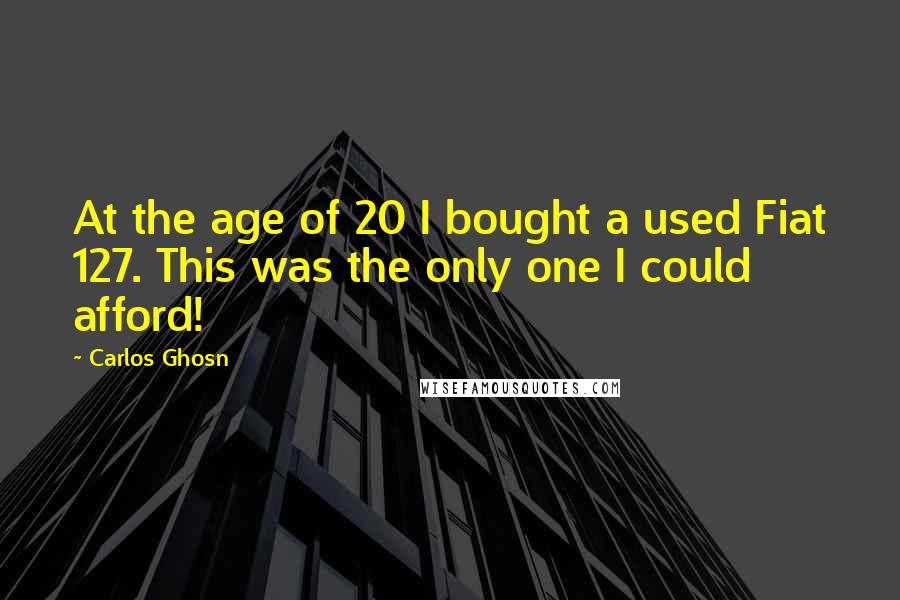 Carlos Ghosn Quotes: At the age of 20 I bought a used Fiat 127. This was the only one I could afford!