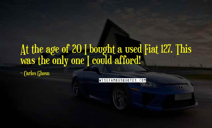 Carlos Ghosn Quotes: At the age of 20 I bought a used Fiat 127. This was the only one I could afford!
