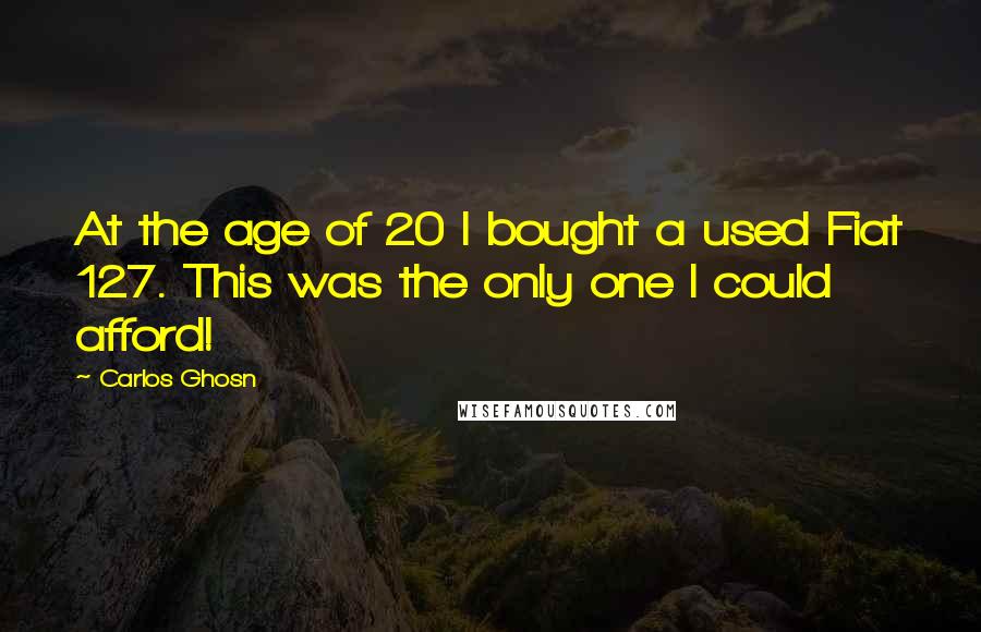 Carlos Ghosn Quotes: At the age of 20 I bought a used Fiat 127. This was the only one I could afford!