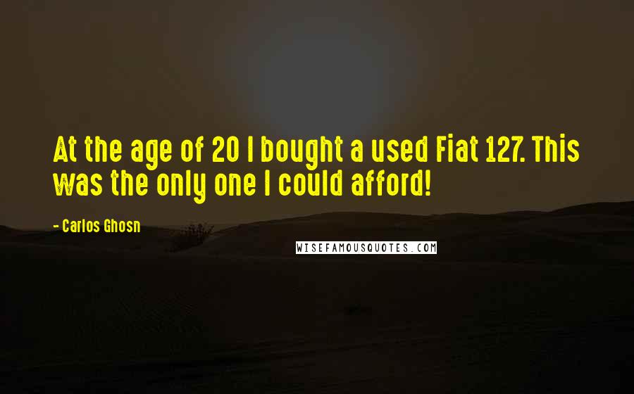 Carlos Ghosn Quotes: At the age of 20 I bought a used Fiat 127. This was the only one I could afford!