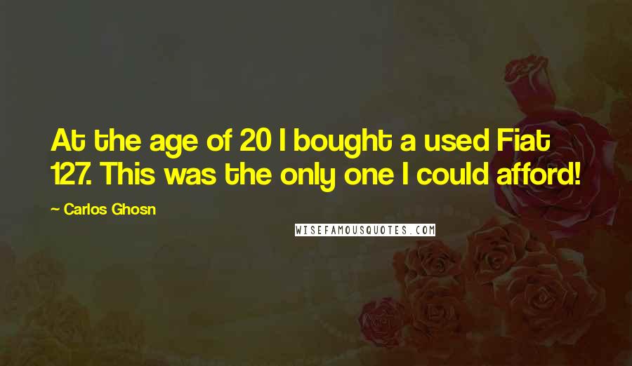 Carlos Ghosn Quotes: At the age of 20 I bought a used Fiat 127. This was the only one I could afford!