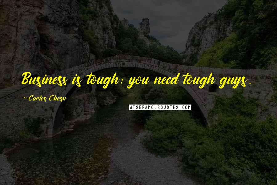 Carlos Ghosn Quotes: Business is tough; you need tough guys.
