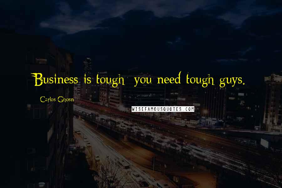 Carlos Ghosn Quotes: Business is tough; you need tough guys.