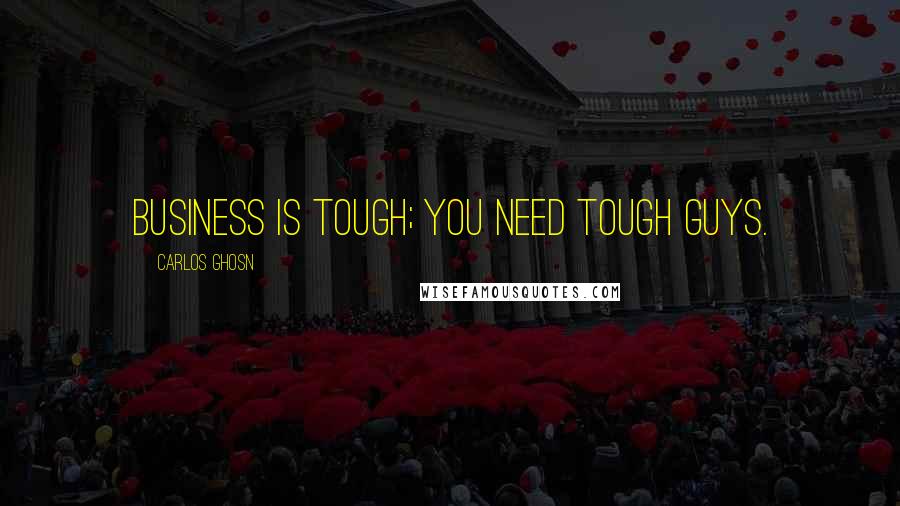 Carlos Ghosn Quotes: Business is tough; you need tough guys.