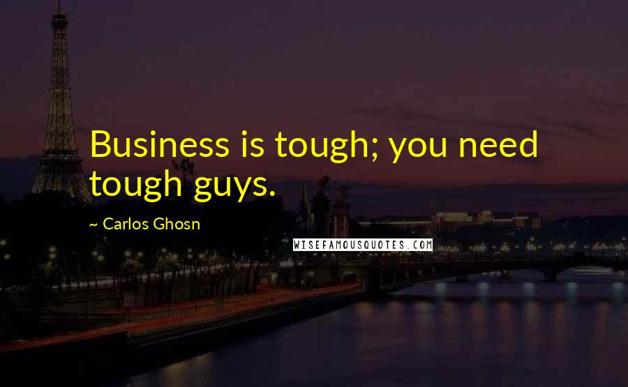 Carlos Ghosn Quotes: Business is tough; you need tough guys.