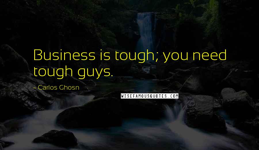 Carlos Ghosn Quotes: Business is tough; you need tough guys.