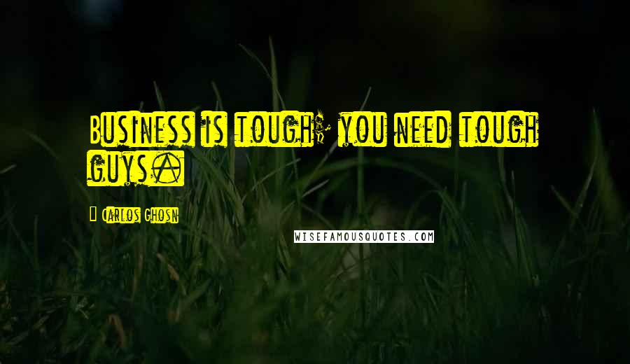 Carlos Ghosn Quotes: Business is tough; you need tough guys.