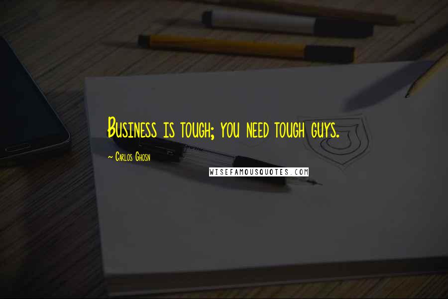 Carlos Ghosn Quotes: Business is tough; you need tough guys.
