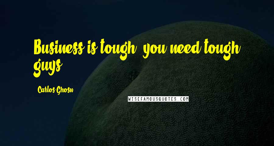 Carlos Ghosn Quotes: Business is tough; you need tough guys.