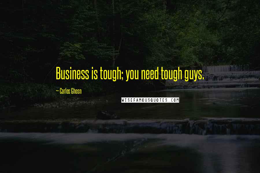 Carlos Ghosn Quotes: Business is tough; you need tough guys.