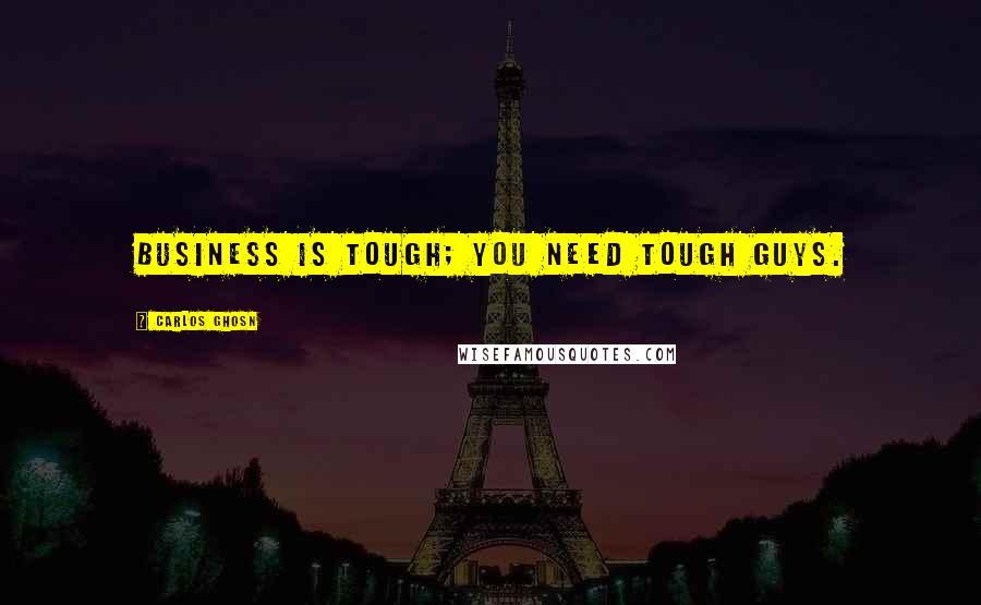Carlos Ghosn Quotes: Business is tough; you need tough guys.