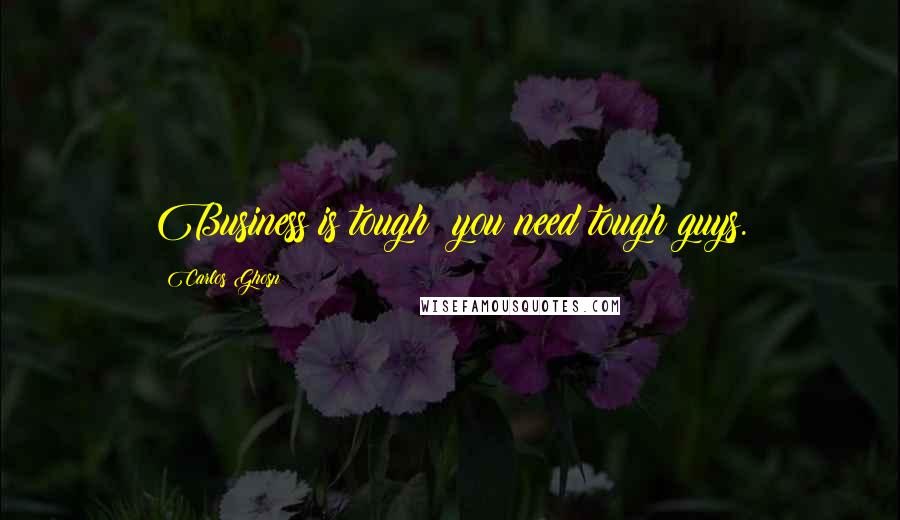 Carlos Ghosn Quotes: Business is tough; you need tough guys.