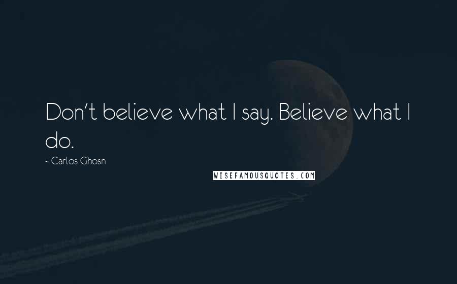 Carlos Ghosn Quotes: Don't believe what I say. Believe what I do.