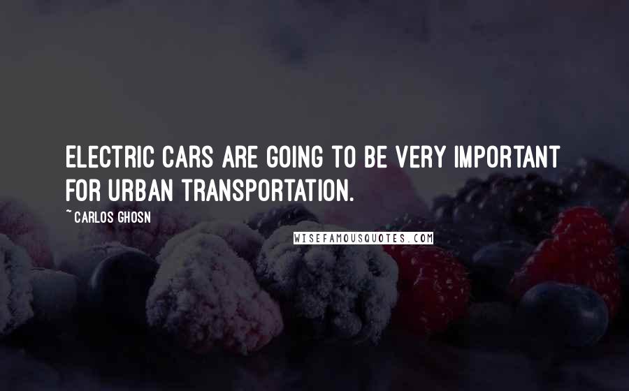 Carlos Ghosn Quotes: Electric cars are going to be very important for urban transportation.