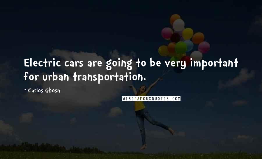 Carlos Ghosn Quotes: Electric cars are going to be very important for urban transportation.