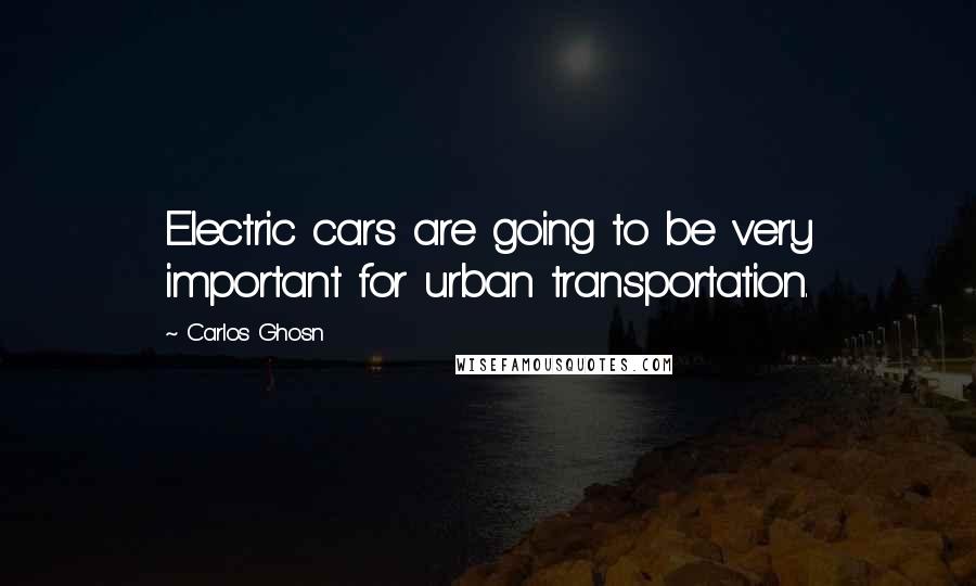 Carlos Ghosn Quotes: Electric cars are going to be very important for urban transportation.