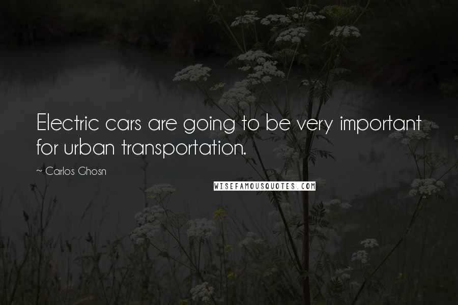 Carlos Ghosn Quotes: Electric cars are going to be very important for urban transportation.