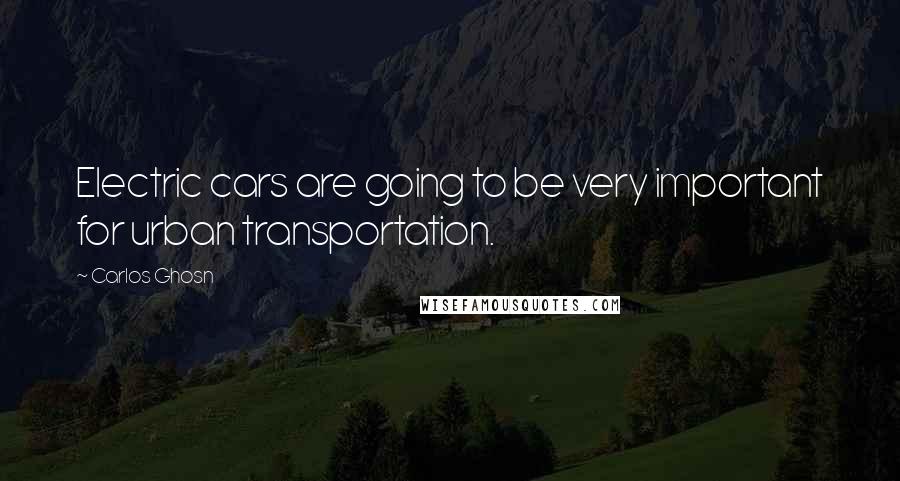 Carlos Ghosn Quotes: Electric cars are going to be very important for urban transportation.