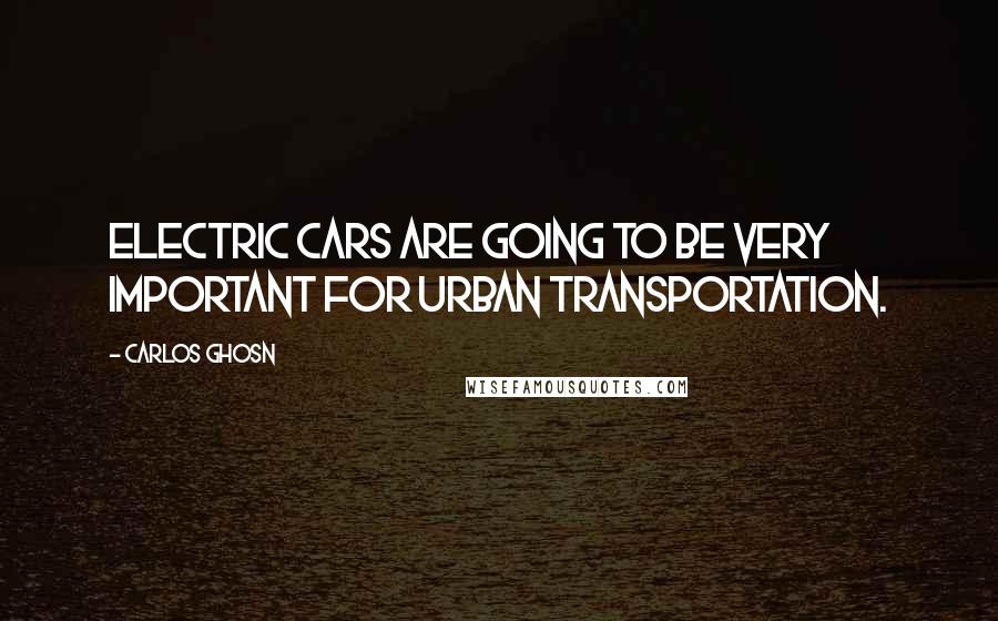 Carlos Ghosn Quotes: Electric cars are going to be very important for urban transportation.