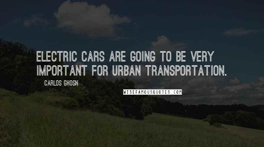 Carlos Ghosn Quotes: Electric cars are going to be very important for urban transportation.