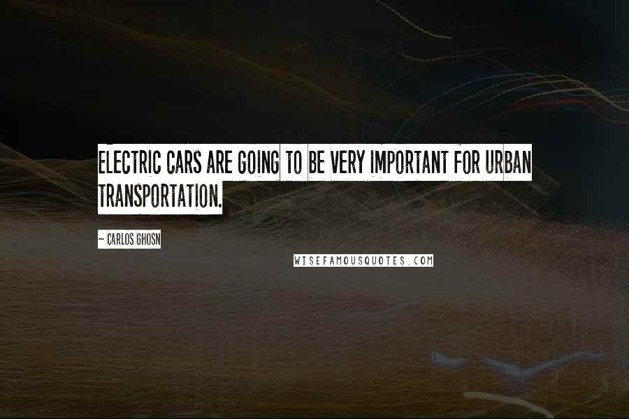 Carlos Ghosn Quotes: Electric cars are going to be very important for urban transportation.